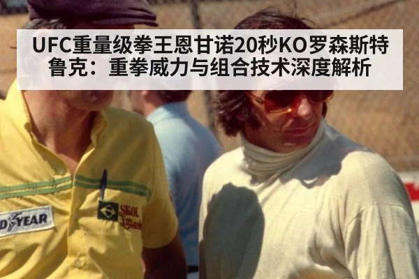 UFC重量级拳王恩甘诺20秒KO罗森斯特鲁克：重拳威力与组合技术深度解析