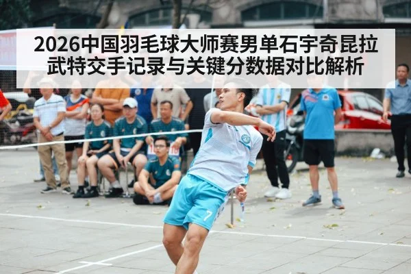 2026中国羽毛球大师赛男单石宇奇昆拉武特交手记录与关键分数据对比解析