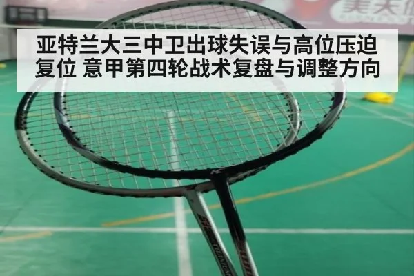 亚特兰大三中卫出球失误与高位压迫复位 意甲第四轮战术复盘与调整方向