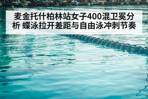 麦金托什柏林站女子400混卫冕分析 蝶泳拉开差距与自由泳冲刺节奏